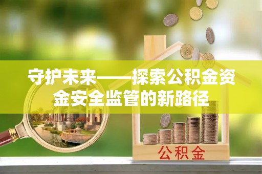 西夏守护未来——探索公积金资金安全监管的新路径