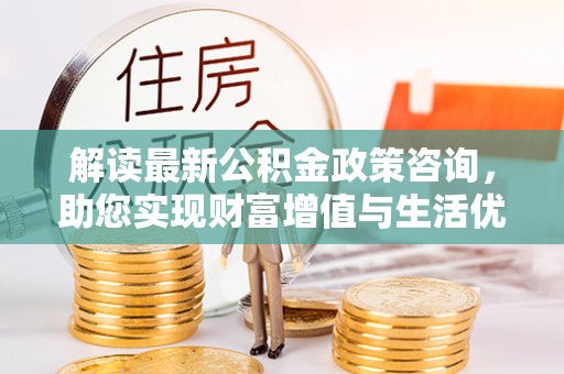 西夏解读最新公积金政策咨询，助您实现财富增值与生活优化