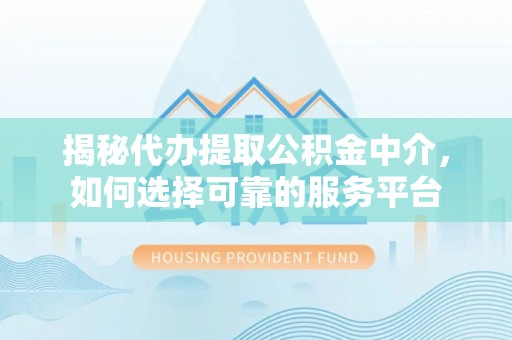 西夏揭秘代办提取公积金中介，如何选择可靠的服务平台