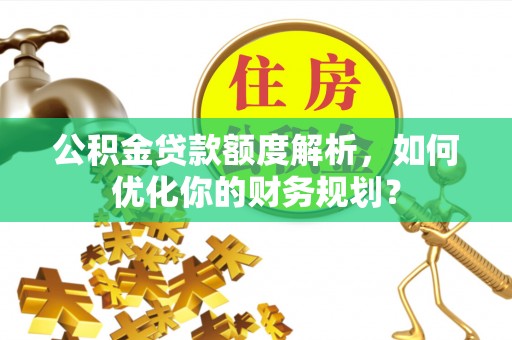 西夏公积金贷款额度解析，如何优化你的财务规划？