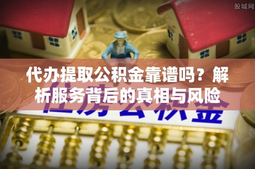 西夏代办提取公积金靠谱吗？解析服务背后的真相与风险