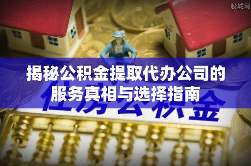 西夏揭秘公积金提取代办公司的服务真相与选择指南