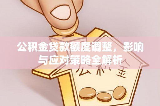 西夏公积金贷款额度调整，影响与应对策略全解析