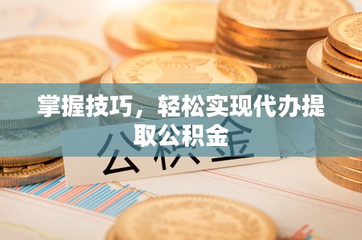 西夏掌握技巧，轻松实现代办提取公积金