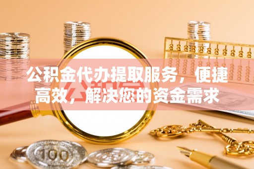 西夏公积金代办提取服务，便捷高效，解决您的资金需求