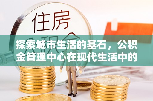 西夏探索城市生活的基石，公积金管理中心在现代生活中的重要角色