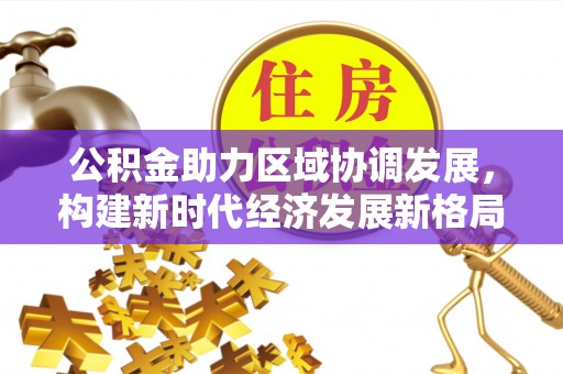 西夏公积金助力区域协调发展，构建新时代经济发展新格局