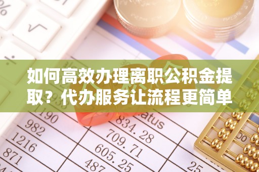 西夏如何高效办理离职公积金提取？代办服务让流程更简单