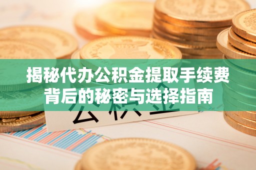 西夏揭秘代办公积金提取手续费背后的秘密与选择指南