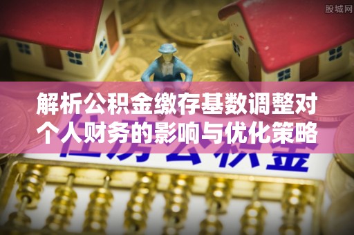 西夏解析公积金缴存基数调整对个人财务的影响与优化策略