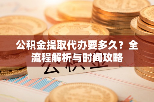 西夏公积金提取代办要多久？全流程解析与时间攻略