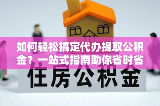 西夏如何轻松搞定代办提取公积金？一站式指南助你省时省心
