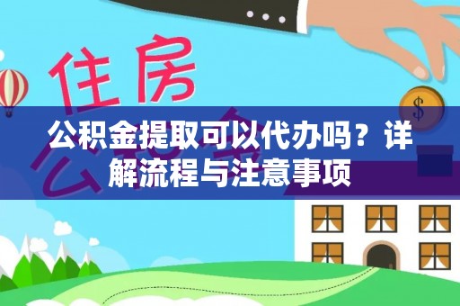 西夏公积金提取可以代办吗？详解流程与注意事项