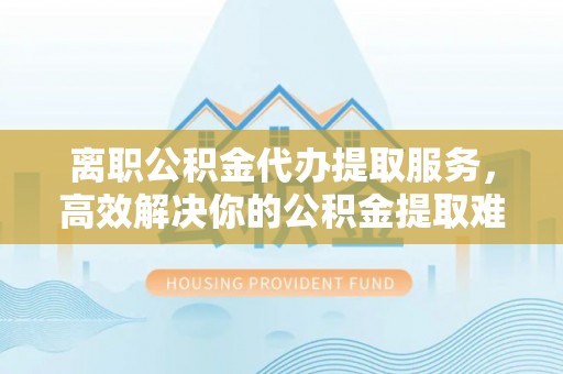 西夏离职公积金代办提取服务，高效解决你的公积金提取难题