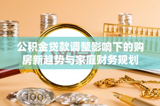 西夏公积金贷款调整影响下的购房新趋势与家庭财务规划