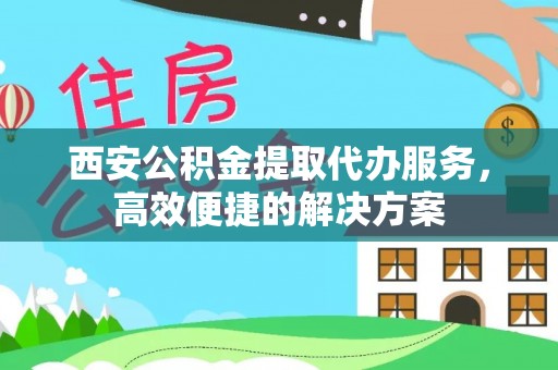 西夏西安公积金提取代办服务，高效便捷的解决方案