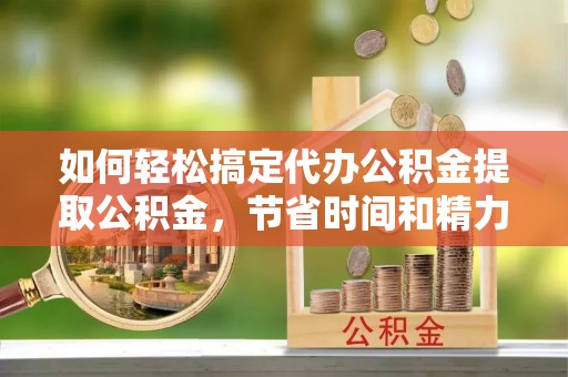 西夏如何轻松搞定代办公积金提取公积金，节省时间和精力的秘密武器