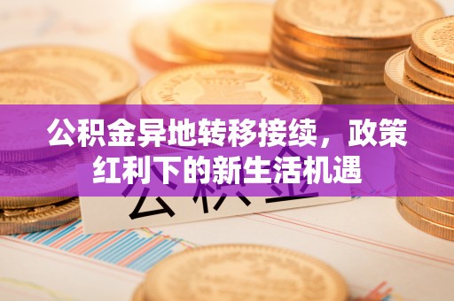 西夏公积金异地转移接续，政策红利下的新生活机遇
