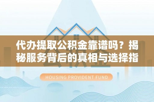 西夏代办提取公积金靠谱吗？揭秘服务背后的真相与选择指南