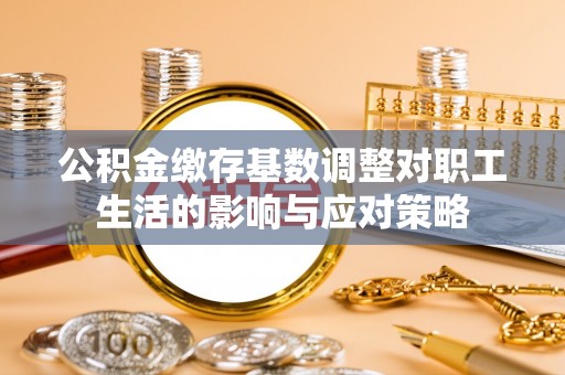 西夏公积金缴存基数调整对职工生活的影响与应对策略