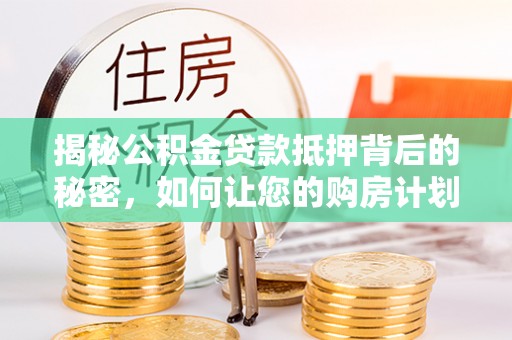 西夏揭秘公积金贷款抵押背后的秘密，如何让您的购房计划更轻松？