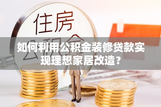 西夏如何利用公积金装修贷款实现理想家居改造？