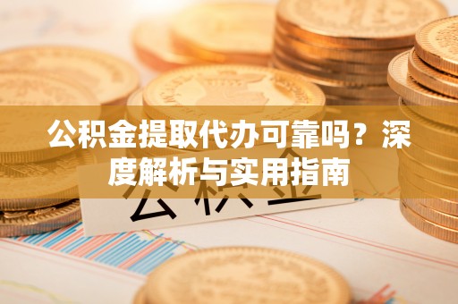 西夏公积金提取代办可靠吗？深度解析与实用指南