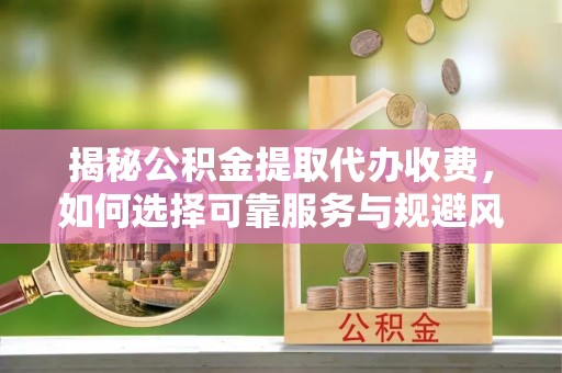 西夏揭秘公积金提取代办收费，如何选择可靠服务与规避风险