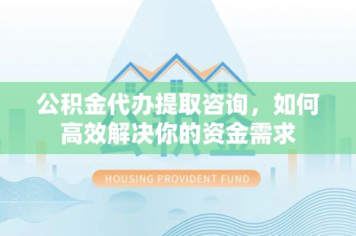 西夏公积金代办提取咨询，如何高效解决你的资金需求