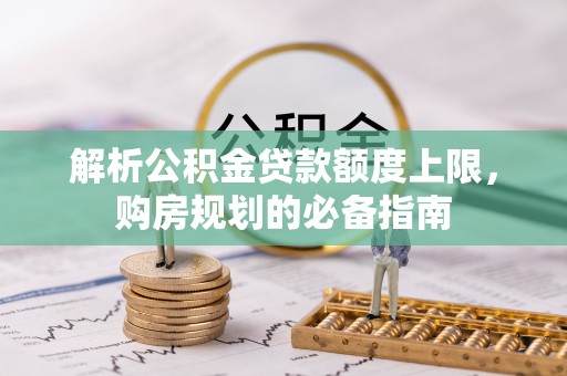 西夏解析公积金贷款额度上限，购房规划的必备指南