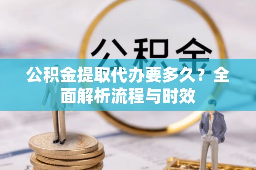 西夏公积金提取代办要多久？全面解析流程与时效