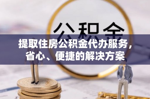 西夏提取住房公积金代办服务，省心、便捷的解决方案