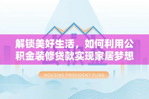 西夏解锁美好生活，如何利用公积金装修贷款实现家居梦想