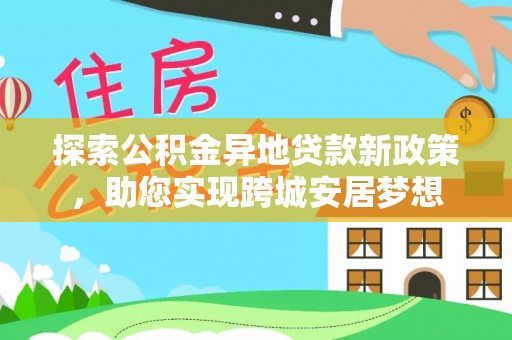 西夏探索公积金异地贷款新政策，助您实现跨城安居梦想