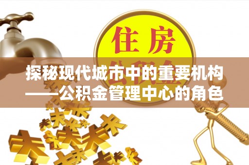 西夏探秘现代城市中的重要机构——公积金管理中心的角色与使命
