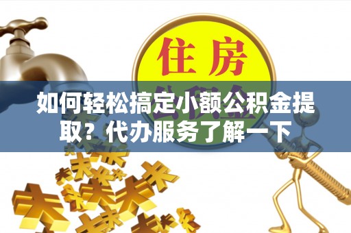 西夏如何轻松搞定小额公积金提取？代办服务了解一下