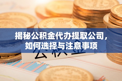 西夏揭秘公积金代办提取公司，如何选择与注意事项