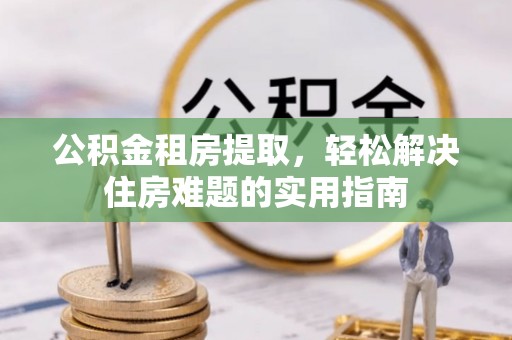 西夏公积金租房提取，轻松解决住房难题的实用指南