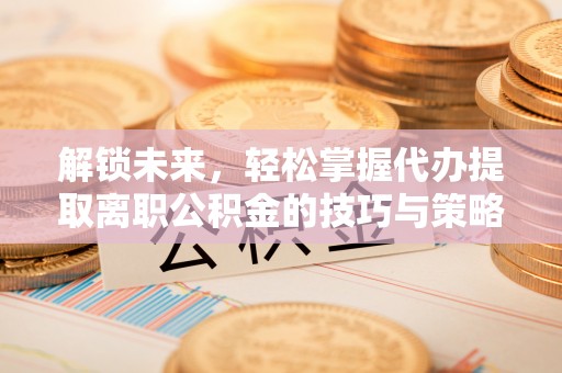 西夏解锁未来，轻松掌握代办提取离职公积金的技巧与策略