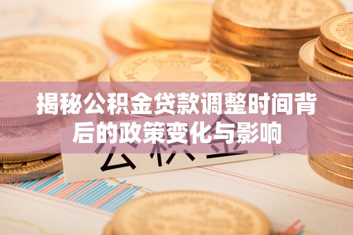 西夏揭秘公积金贷款调整时间背后的政策变化与影响