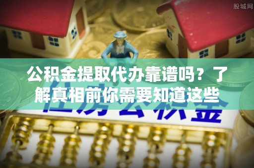 西夏公积金提取代办靠谱吗？了解真相前你需要知道这些