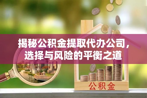 西夏揭秘公积金提取代办公司，选择与风险的平衡之道
