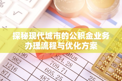 西夏探秘现代城市的公积金业务办理流程与优化方案