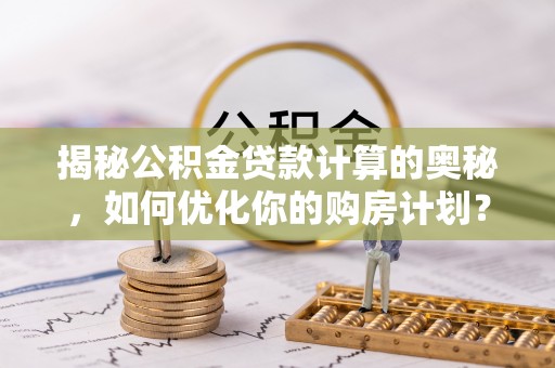 西夏揭秘公积金贷款计算的奥秘，如何优化你的购房计划？