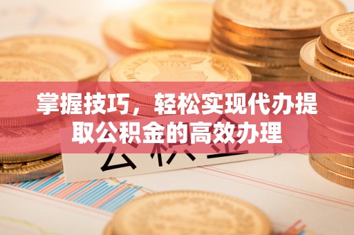 西夏掌握技巧，轻松实现代办提取公积金的高效办理