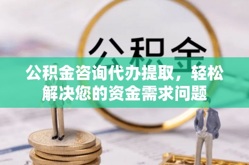 西夏公积金咨询代办提取，轻松解决您的资金需求问题