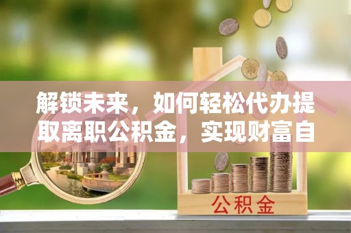 西夏解锁未来，如何轻松代办提取离职公积金，实现财富自由的第一步