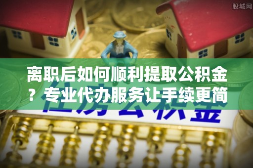 西夏离职后如何顺利提取公积金？专业代办服务让手续更简单