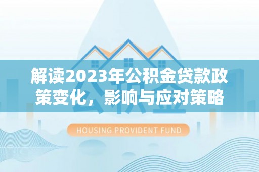 西夏解读2023年公积金贷款政策变化，影响与应对策略