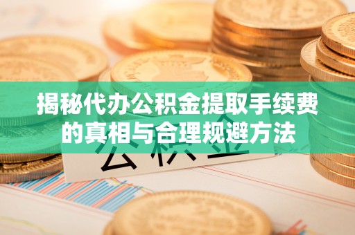 西夏揭秘代办公积金提取手续费的真相与合理规避方法